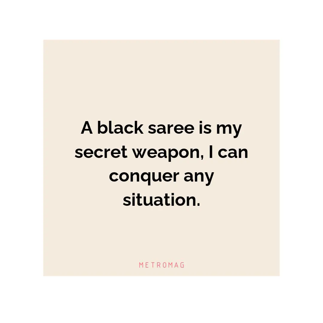 A black saree is my secret weapon, I can conquer any situation.