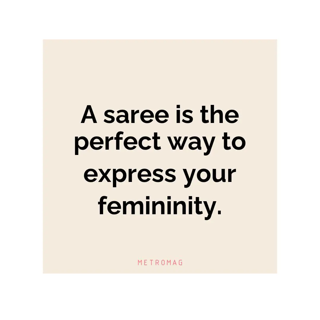 A saree is the perfect way to express your femininity.