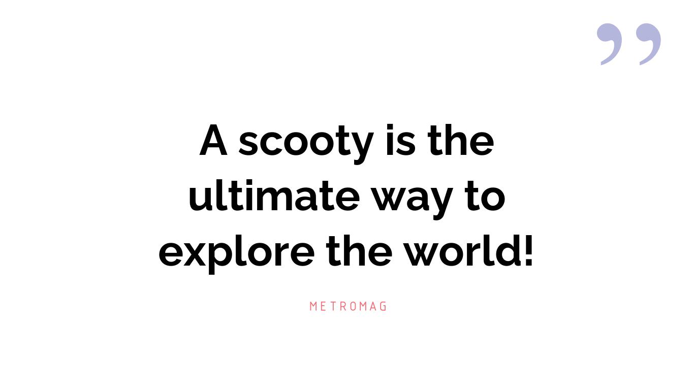 A scooty is the ultimate way to explore the world!