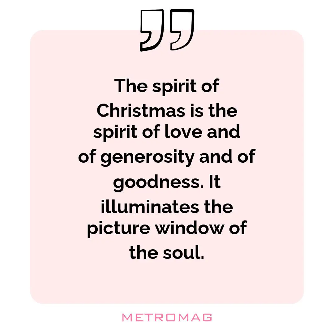 The spirit of Christmas is the spirit of love and of generosity and of goodness. It illuminates the picture window of the soul.