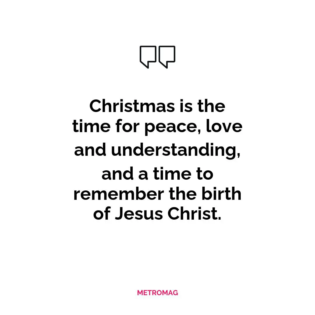 Christmas is the time for peace, love and understanding, and a time to remember the birth of Jesus Christ.
