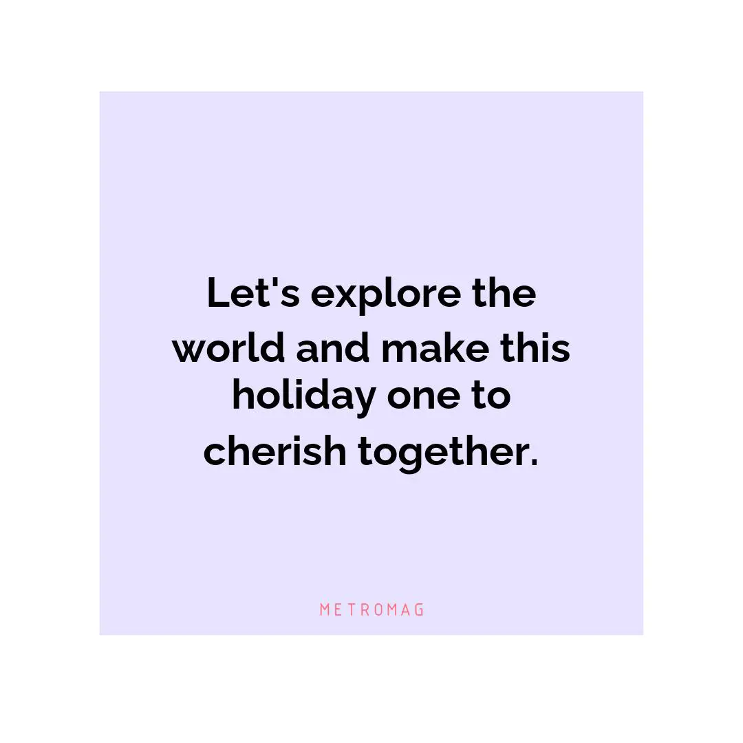 Let's explore the world and make this holiday one to cherish together.