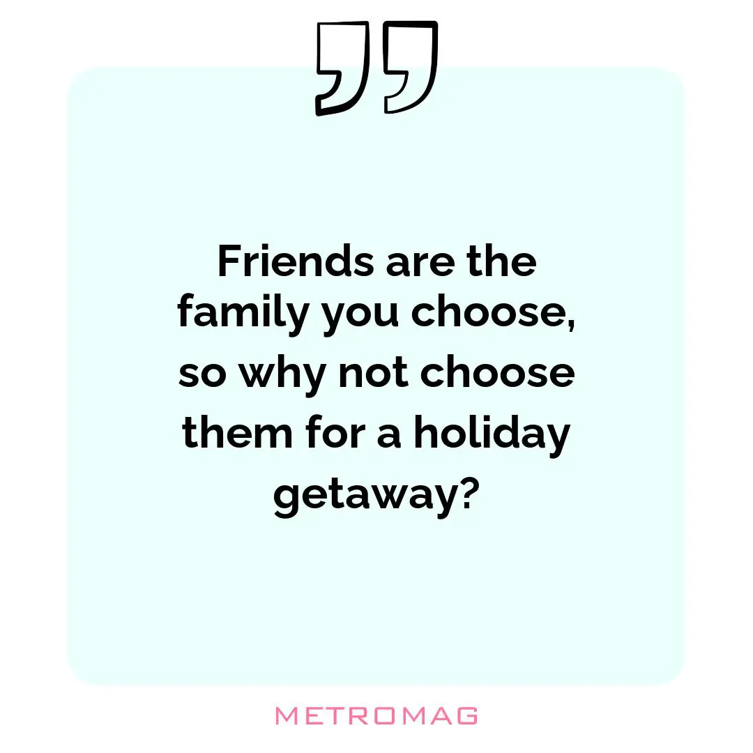 Friends are the family you choose, so why not choose them for a holiday getaway?