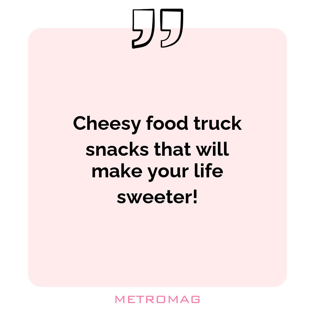 Cheesy food truck snacks that will make your life sweeter!