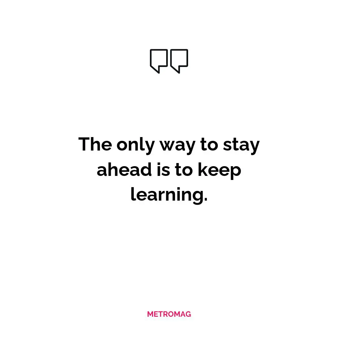 The only way to stay ahead is to keep learning.