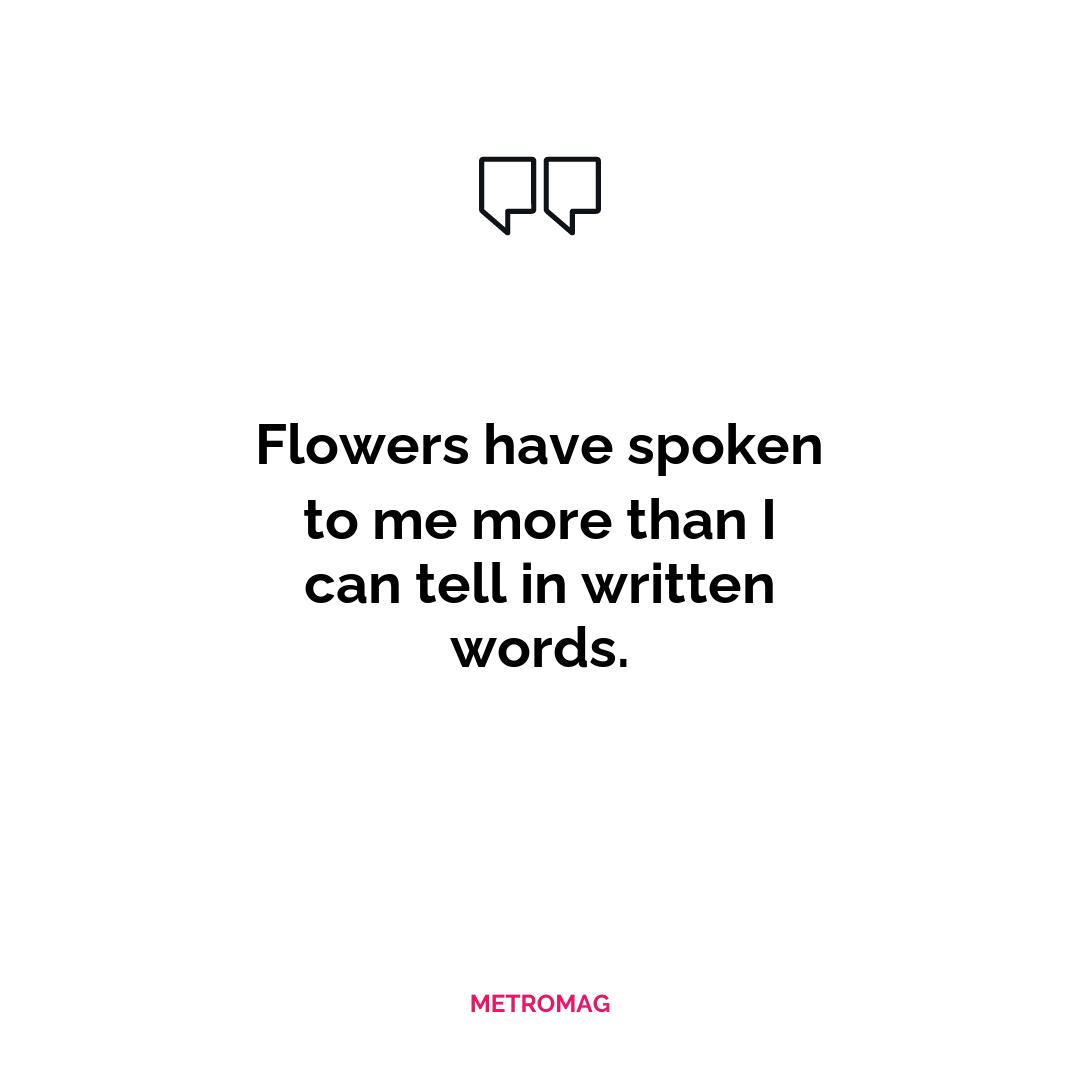 Flowers have spoken to me more than I can tell in written words. 