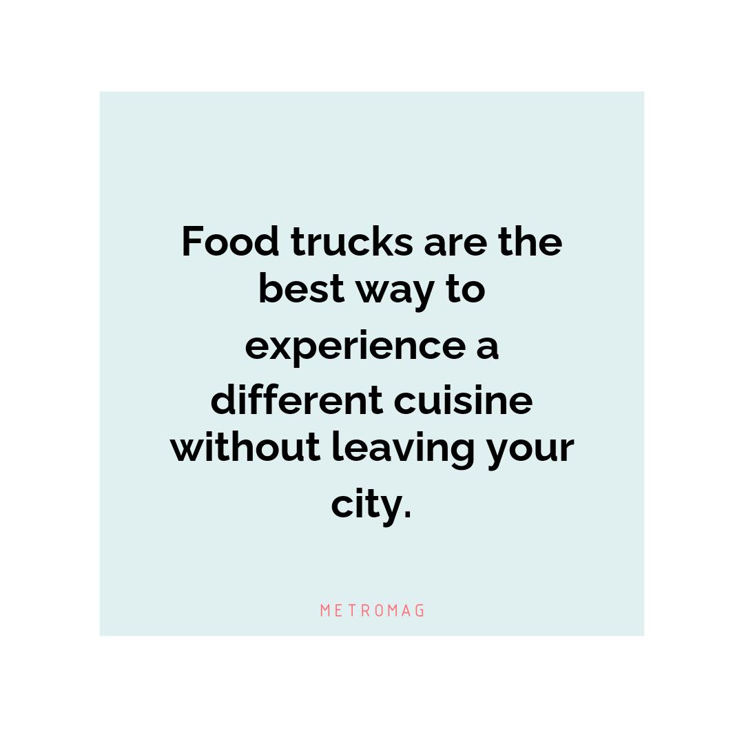 Food trucks are the best way to experience a different cuisine without leaving your city.
