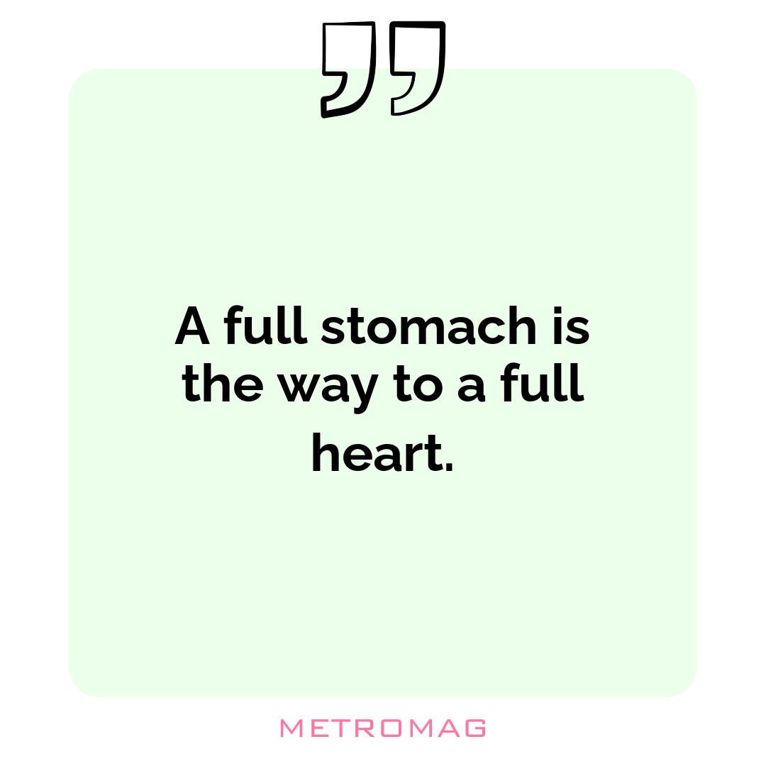 A full stomach is the way to a full heart.