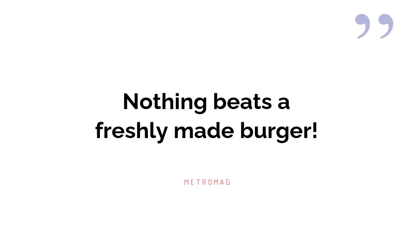 Nothing beats a freshly made burger!