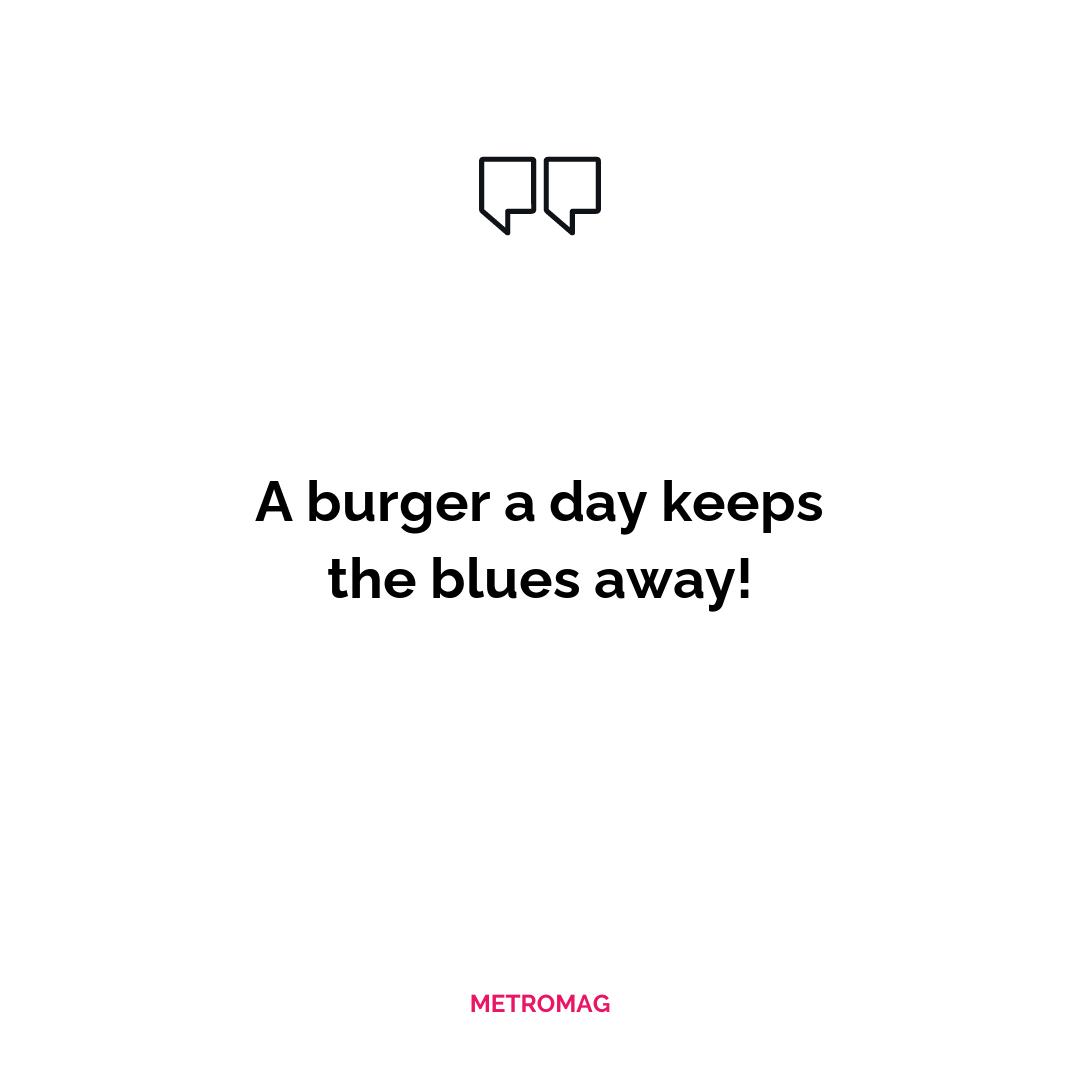 A burger a day keeps the blues away!