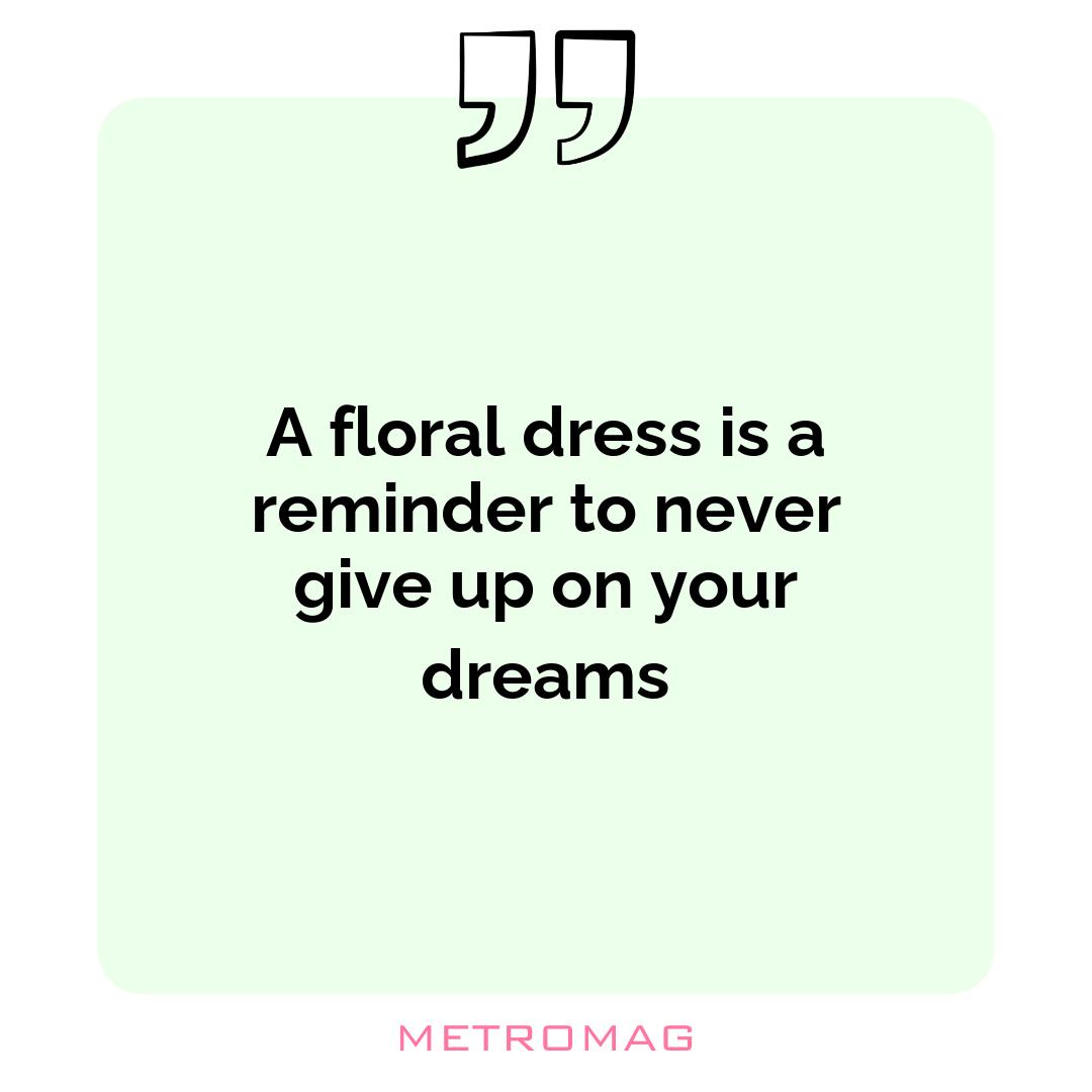 A floral dress is a reminder to never give up on your dreams
