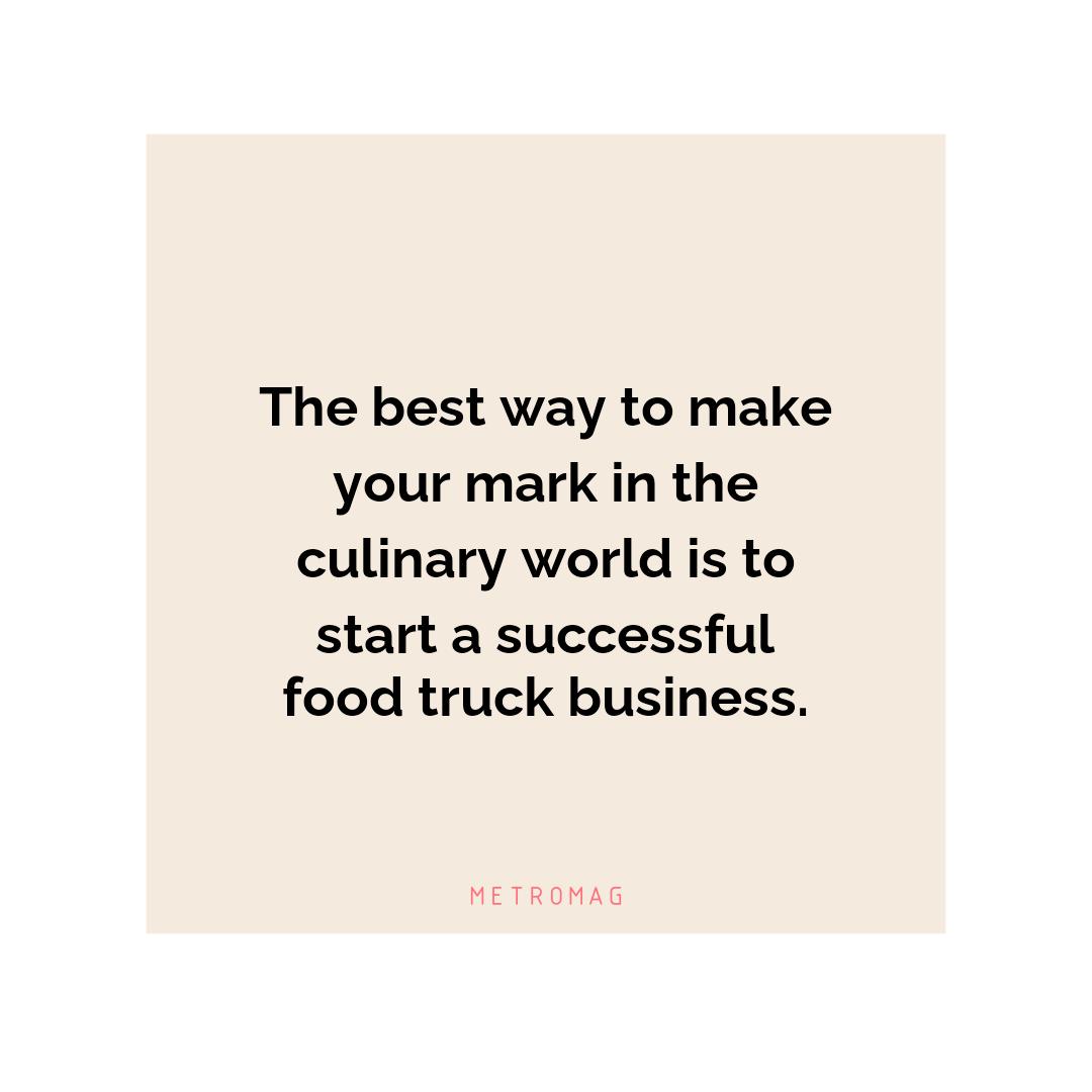 The best way to make your mark in the culinary world is to start a successful food truck business.