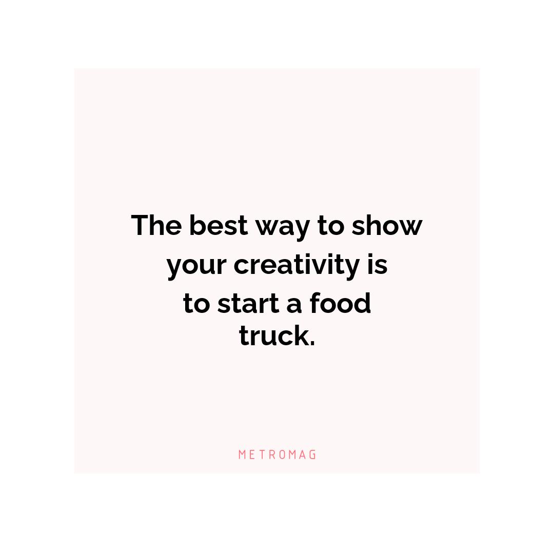 The best way to show your creativity is to start a food truck.