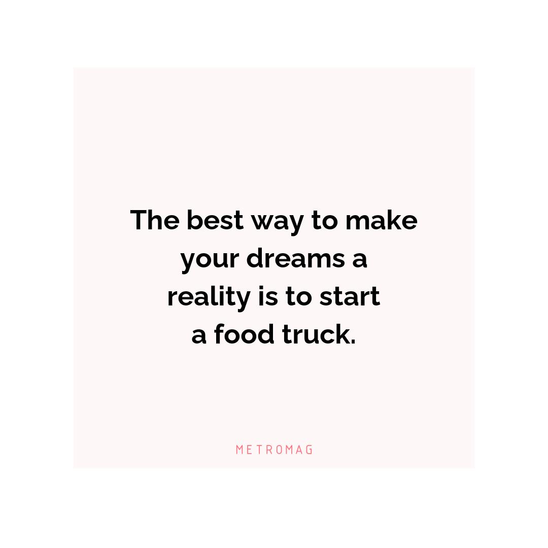 The best way to make your dreams a reality is to start a food truck.