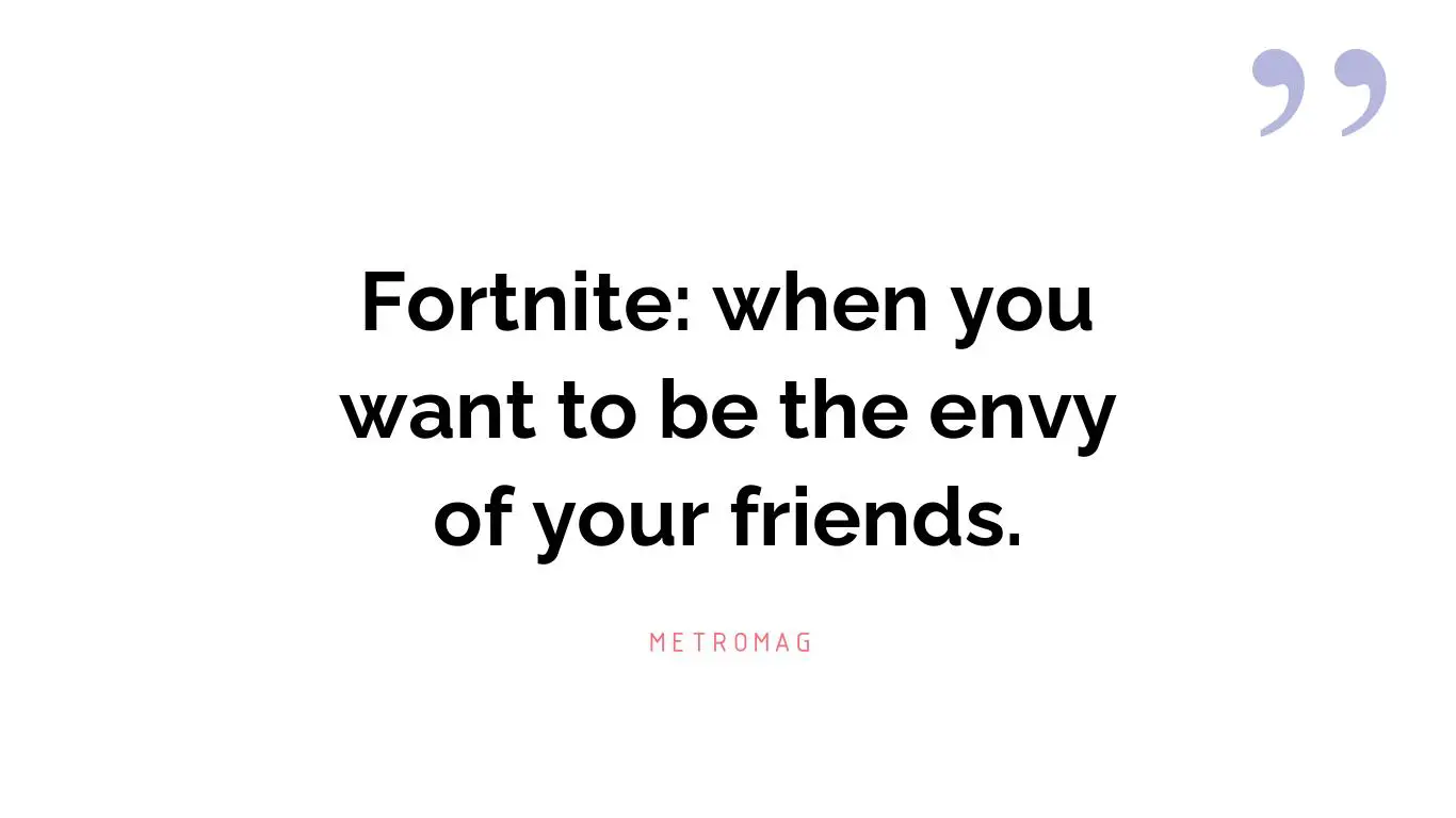 Fortnite: when you want to be the envy of your friends.