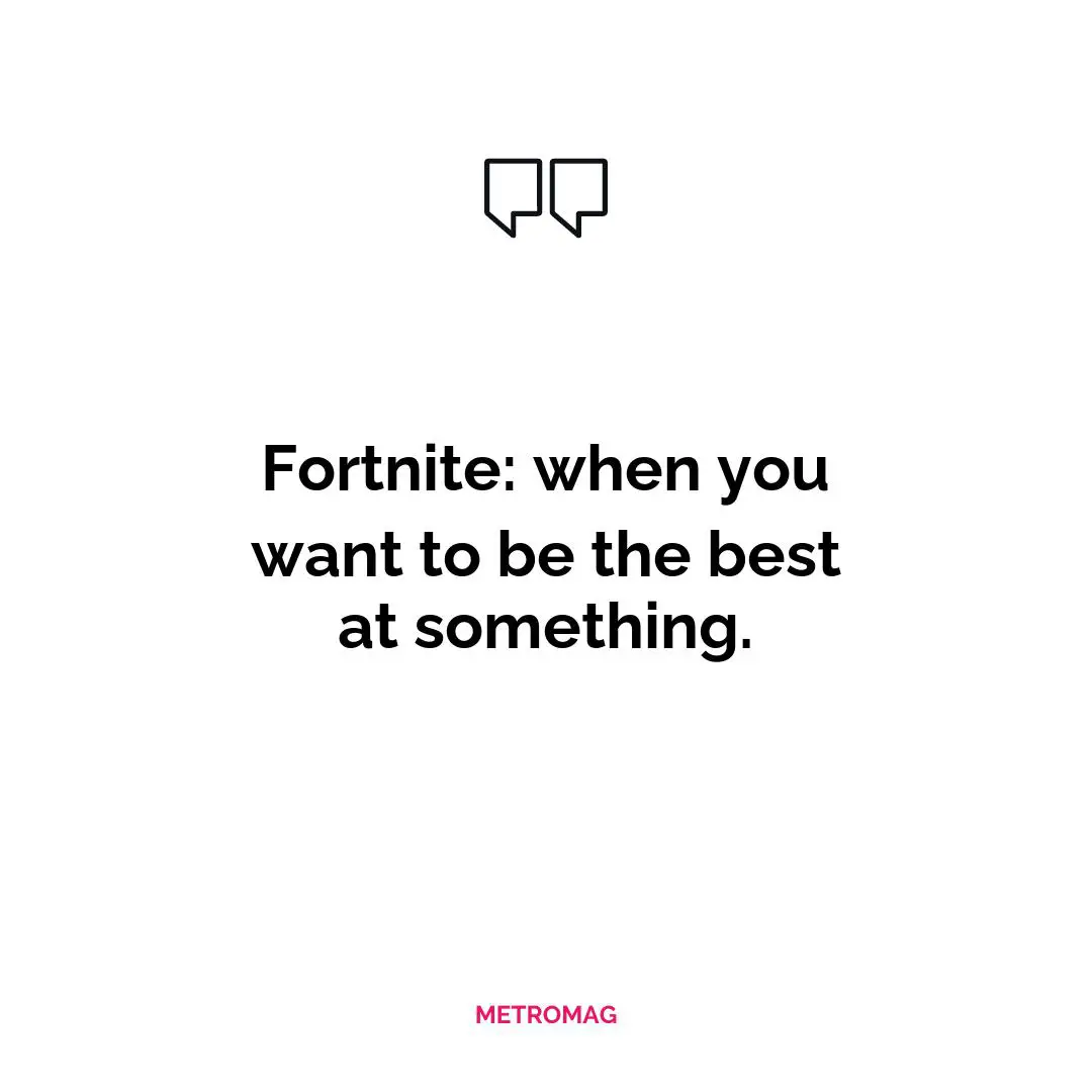 Fortnite: when you want to be the best at something.