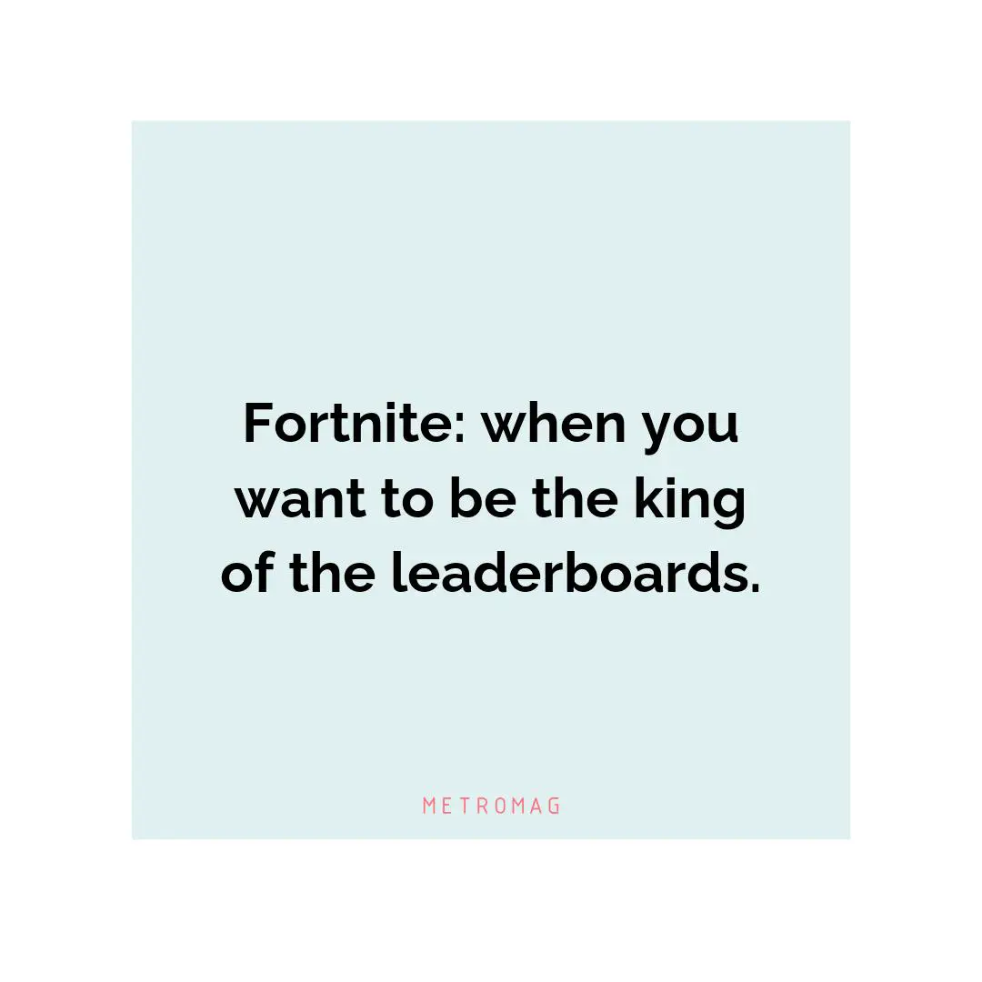 Fortnite: when you want to be the king of the leaderboards.