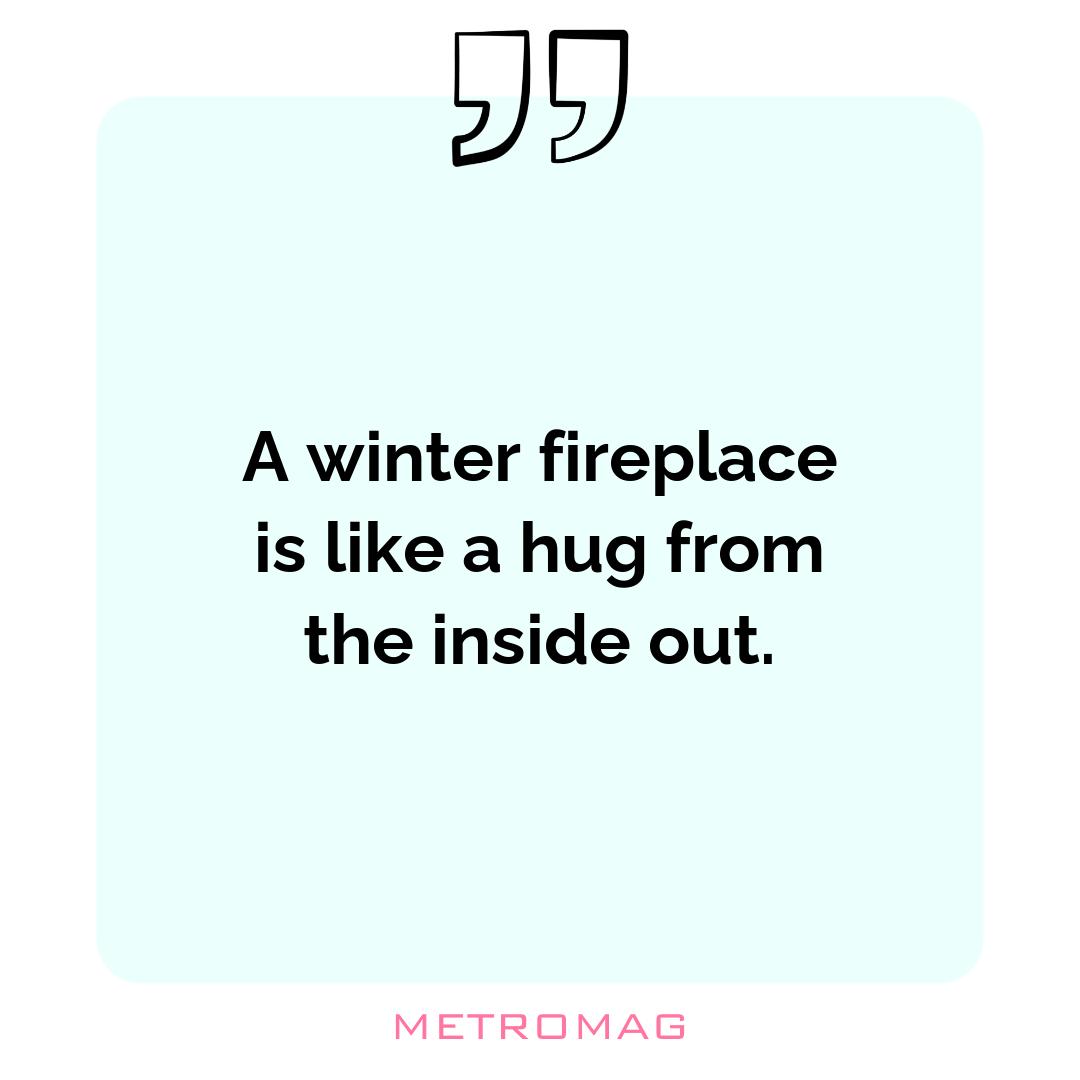 A winter fireplace is like a hug from the inside out.