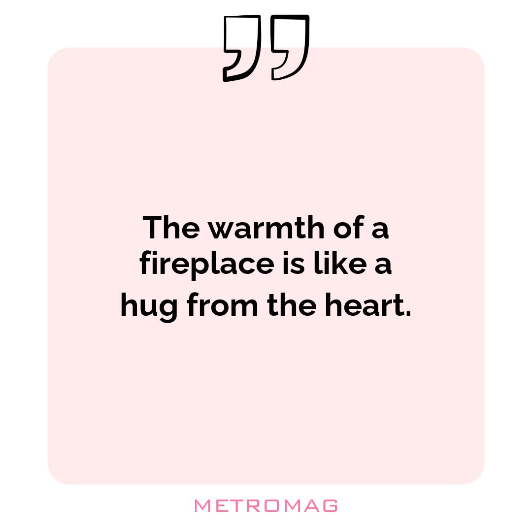 The warmth of a fireplace is like a hug from the heart.