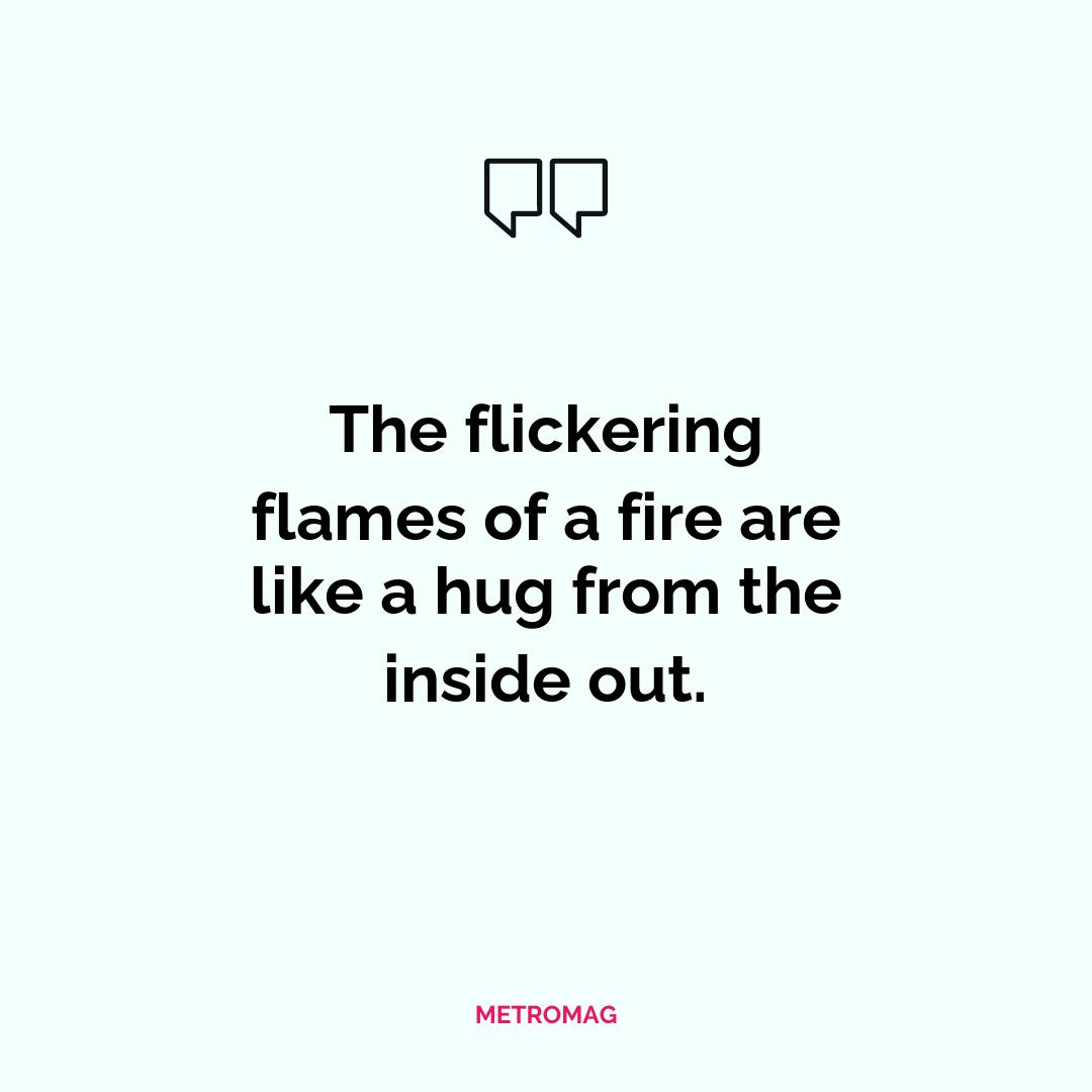 The flickering flames of a fire are like a hug from the inside out.