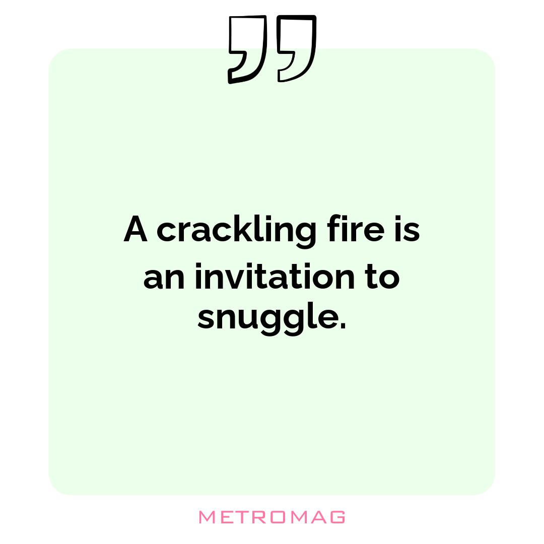 A crackling fire is an invitation to snuggle.