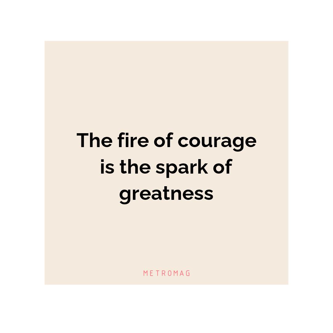 The fire of courage is the spark of greatness