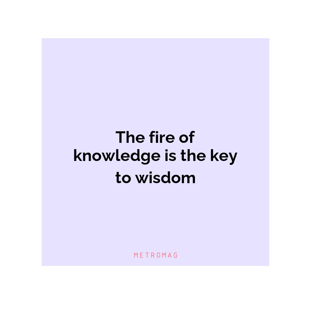 The fire of knowledge is the key to wisdom