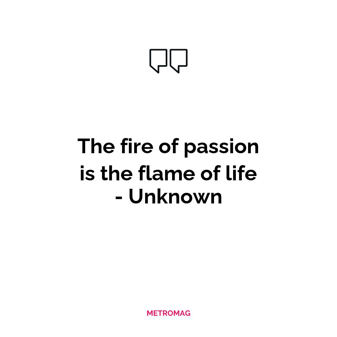 The fire of passion is the flame of life - Unknown
