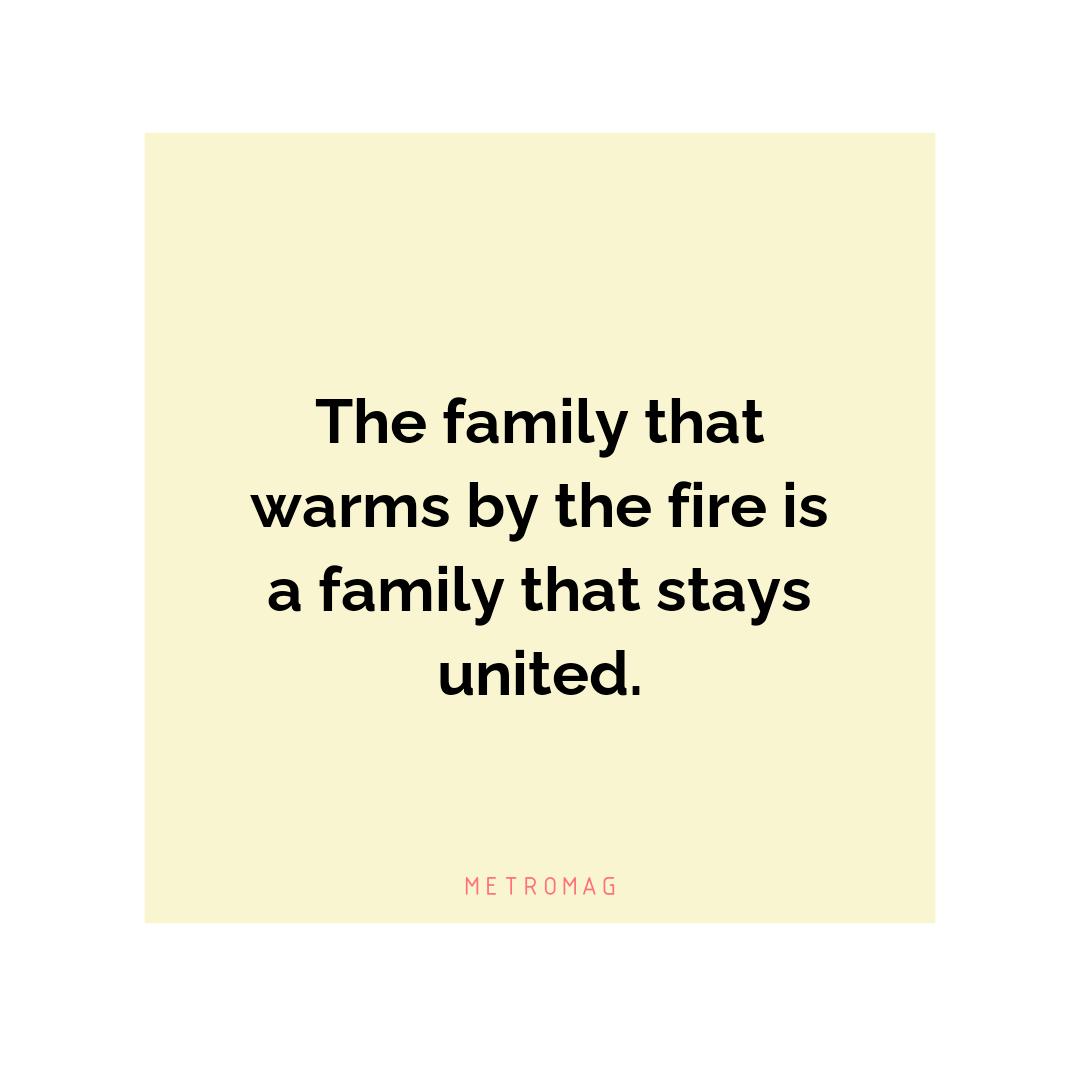 The family that warms by the fire is a family that stays united.