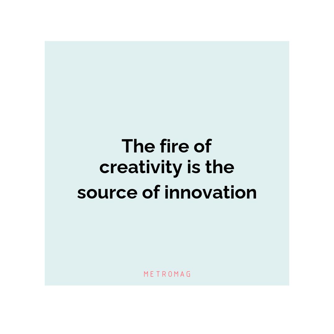 The fire of creativity is the source of innovation