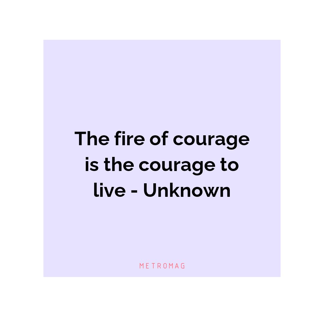 The fire of courage is the courage to live - Unknown