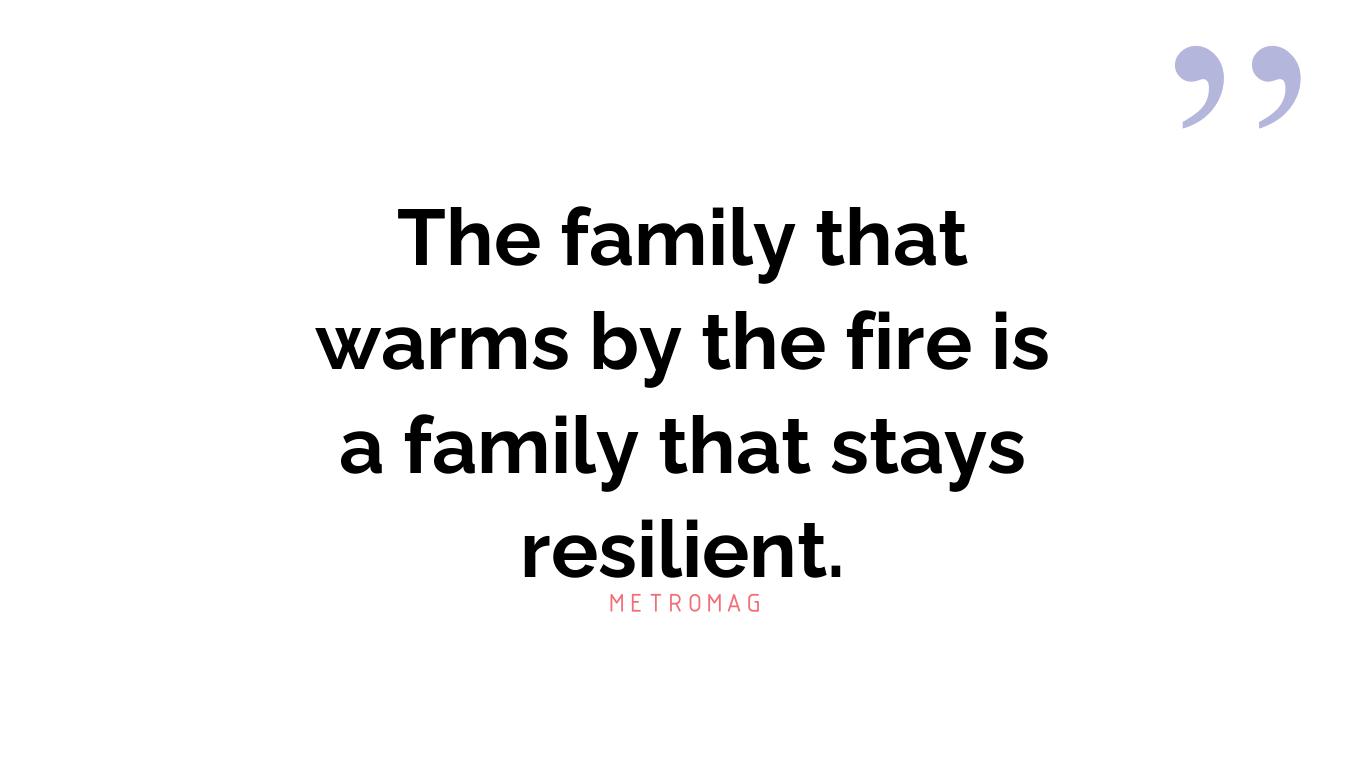 The family that warms by the fire is a family that stays resilient.