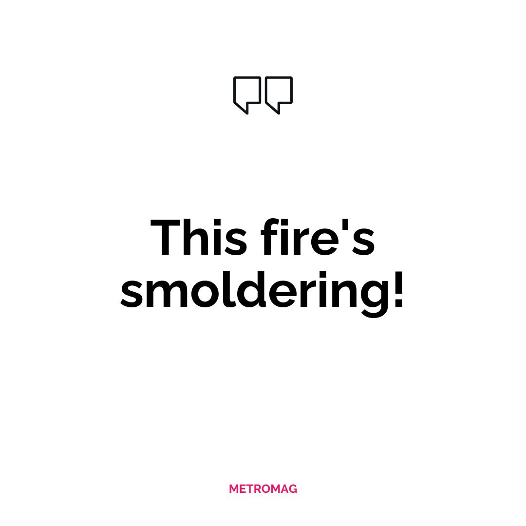 This fire's smoldering!