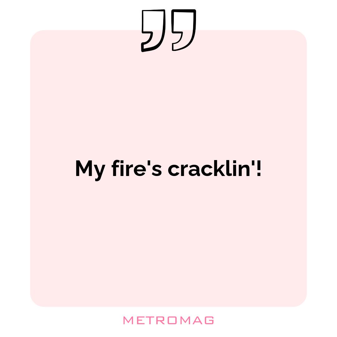 My fire's cracklin'!