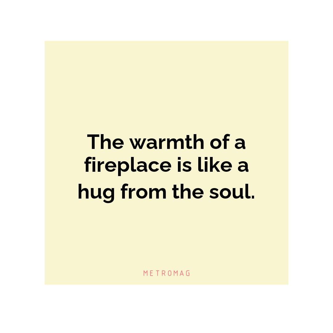The warmth of a fireplace is like a hug from the soul.