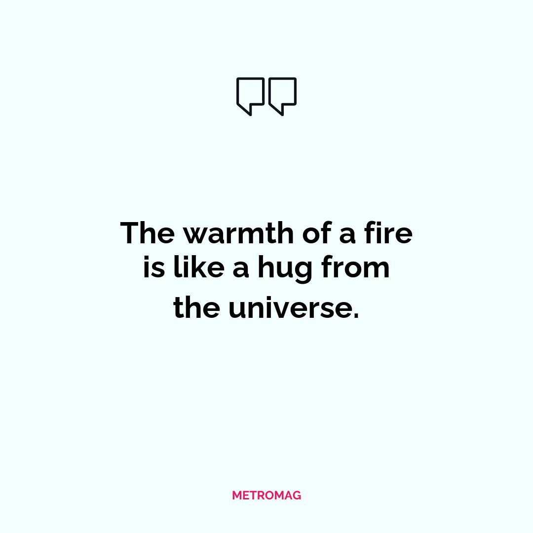 The warmth of a fire is like a hug from the universe.