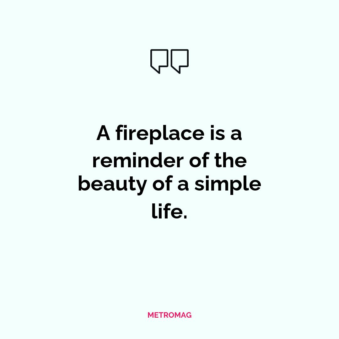 A fireplace is a reminder of the beauty of a simple life.