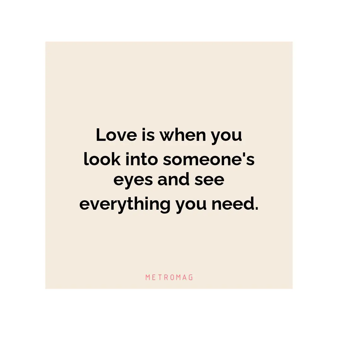 Love is when you look into someone's eyes and see everything you need.