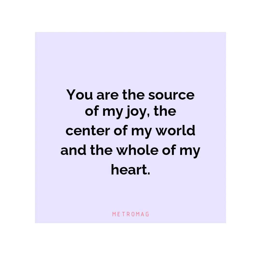You are the source of my joy, the center of my world and the whole of my heart.
