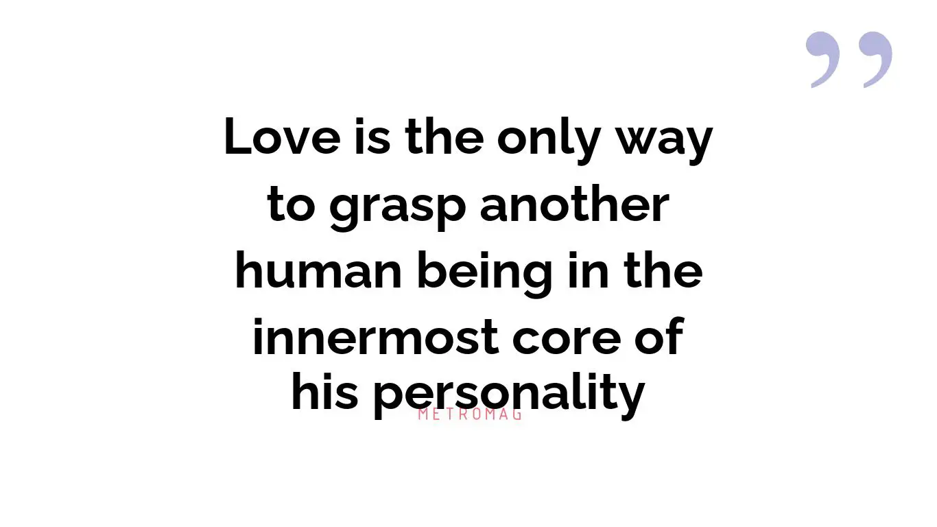 Love is the only way to grasp another human being in the innermost core of his personality