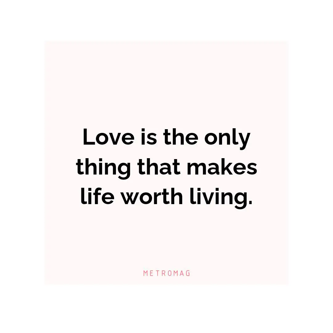 Love is the only thing that makes life worth living.