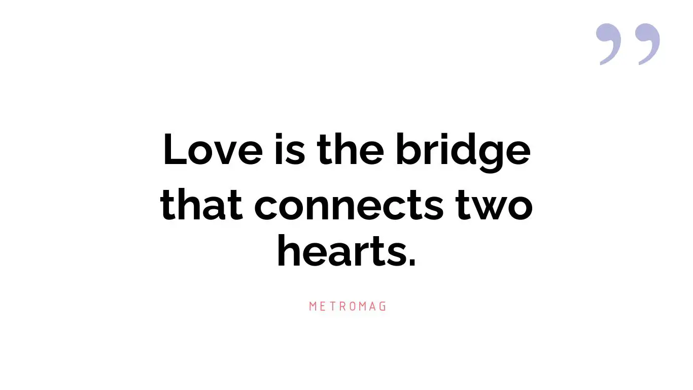 Love is the bridge that connects two hearts.