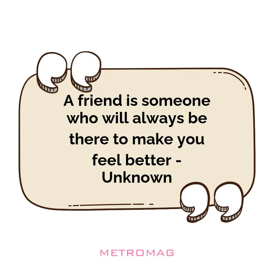 A friend is someone who will always be there to make you feel better - Unknown