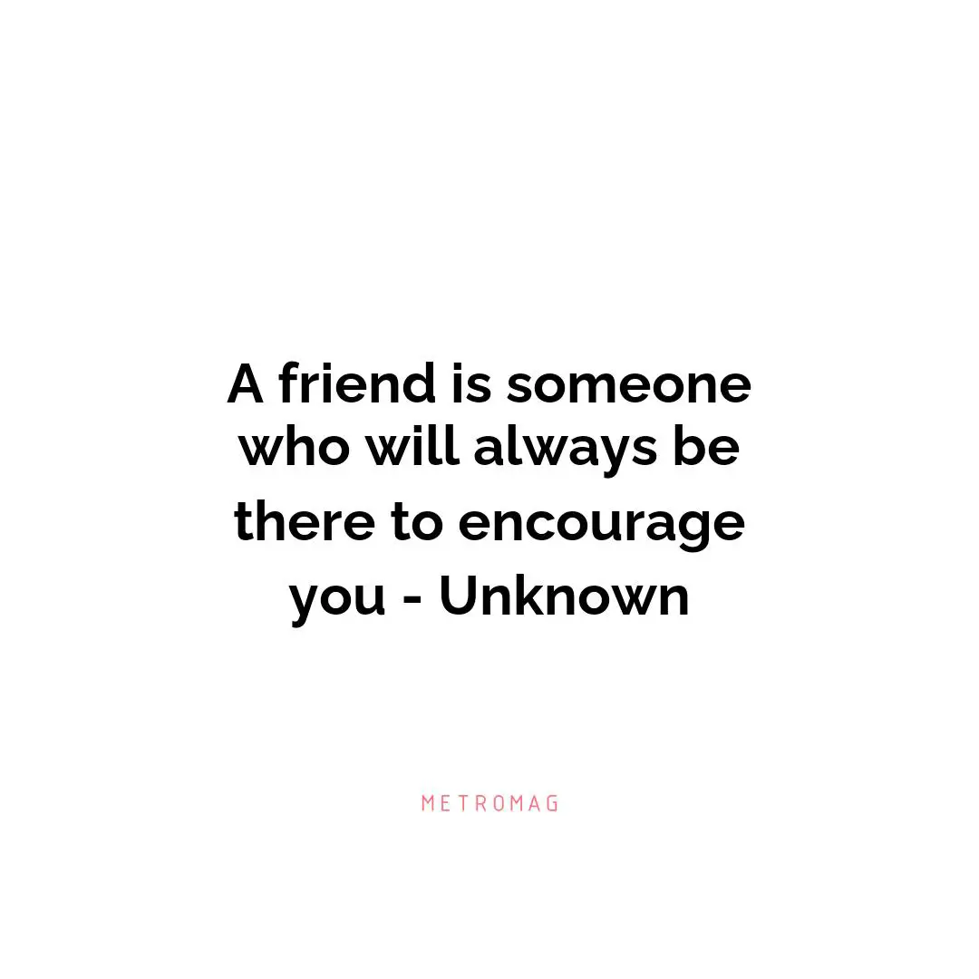 A friend is someone who will always be there to encourage you - Unknown
