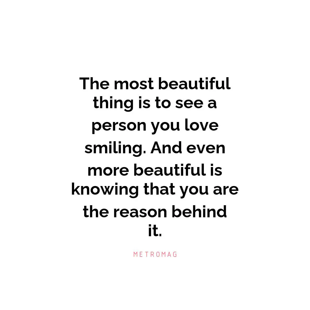 The most beautiful thing is to see a person you love smiling. And even more beautiful is knowing that you are the reason behind it.