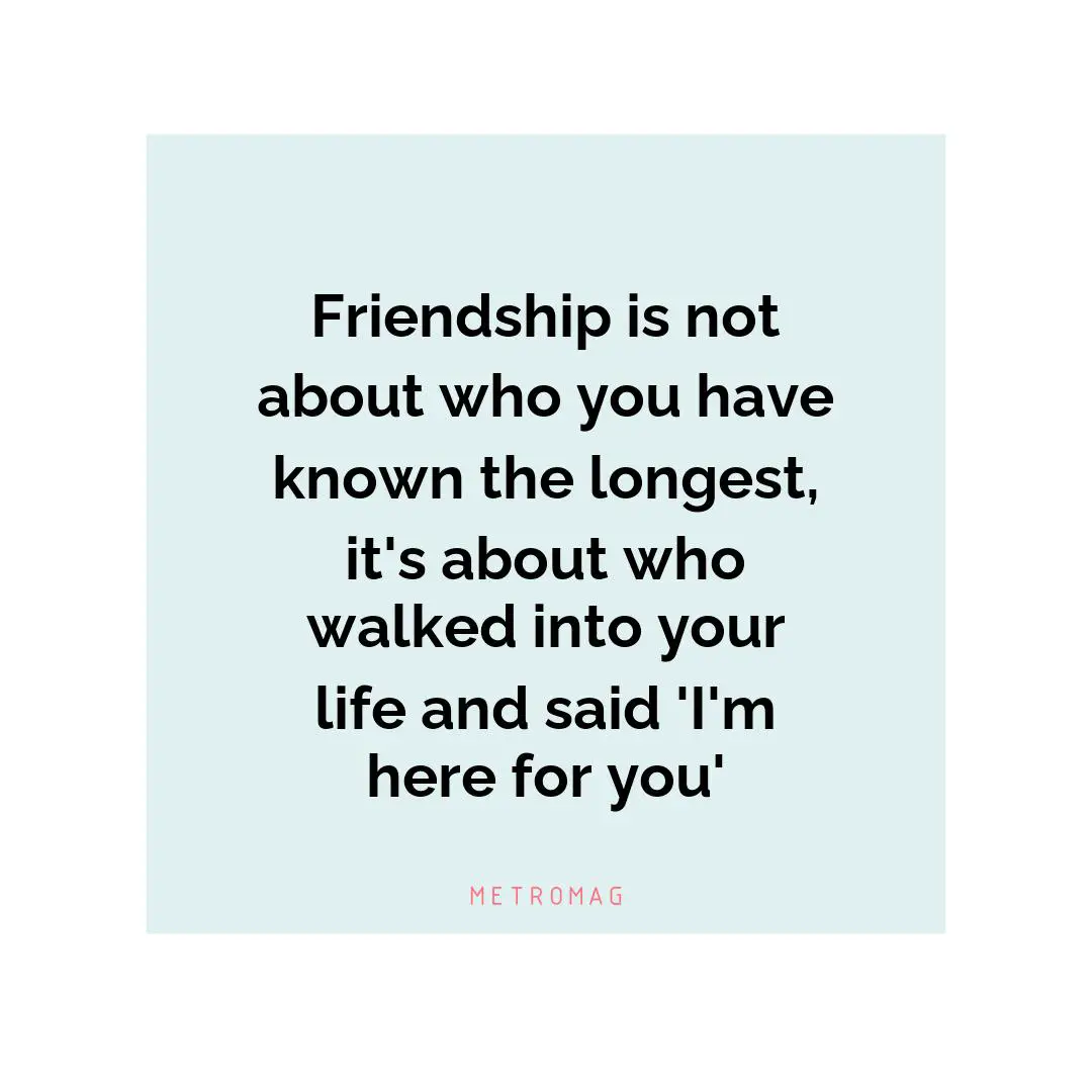 Friendship is not about who you have known the longest, it's about who walked into your life and said 'I'm here for you'