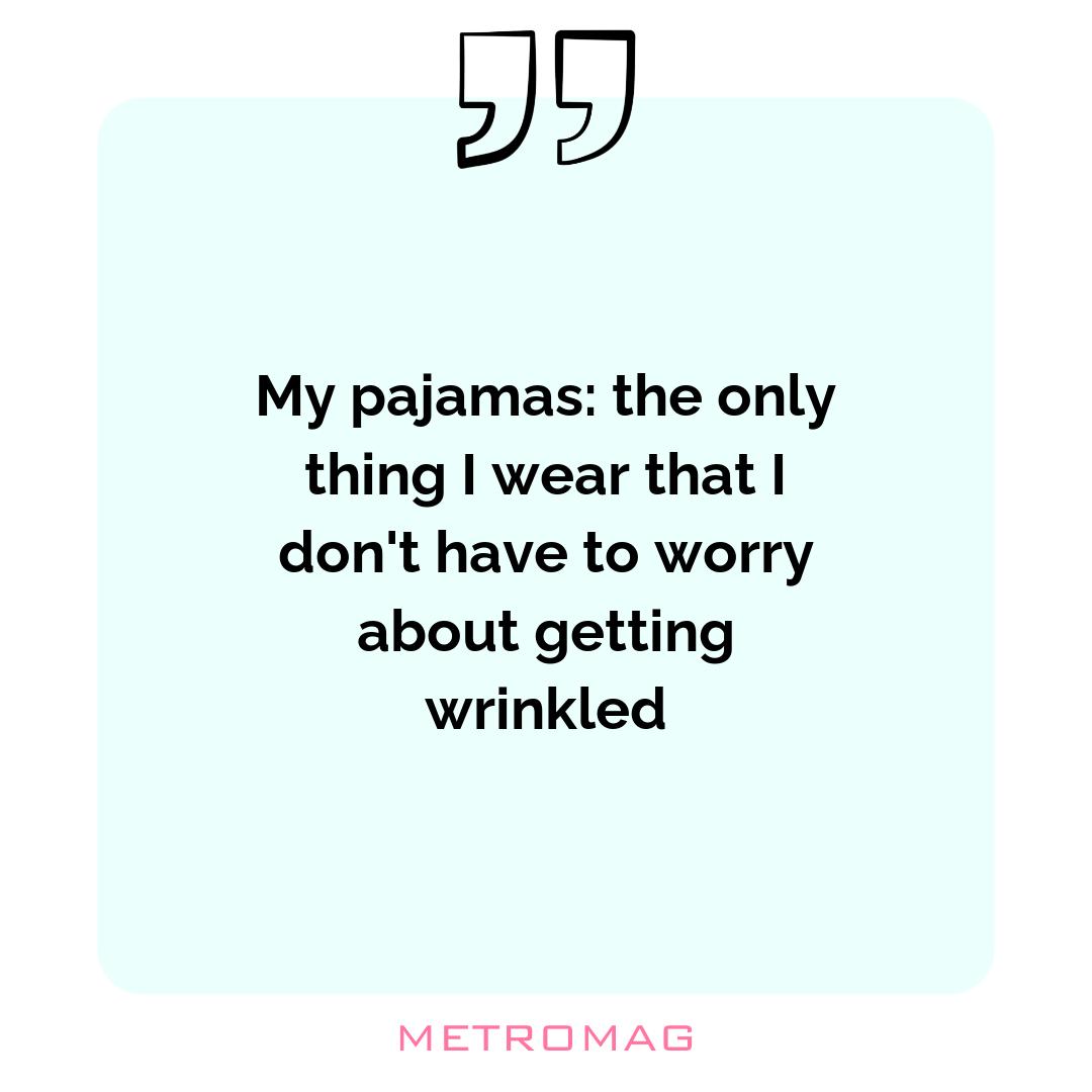 My pajamas: the only thing I wear that I don't have to worry about getting wrinkled