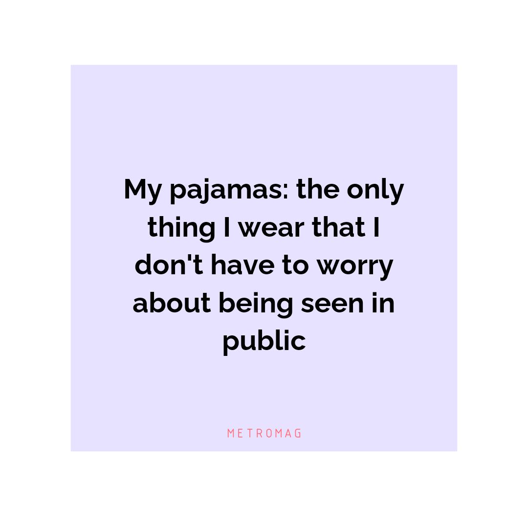 My pajamas: the only thing I wear that I don't have to worry about being seen in public