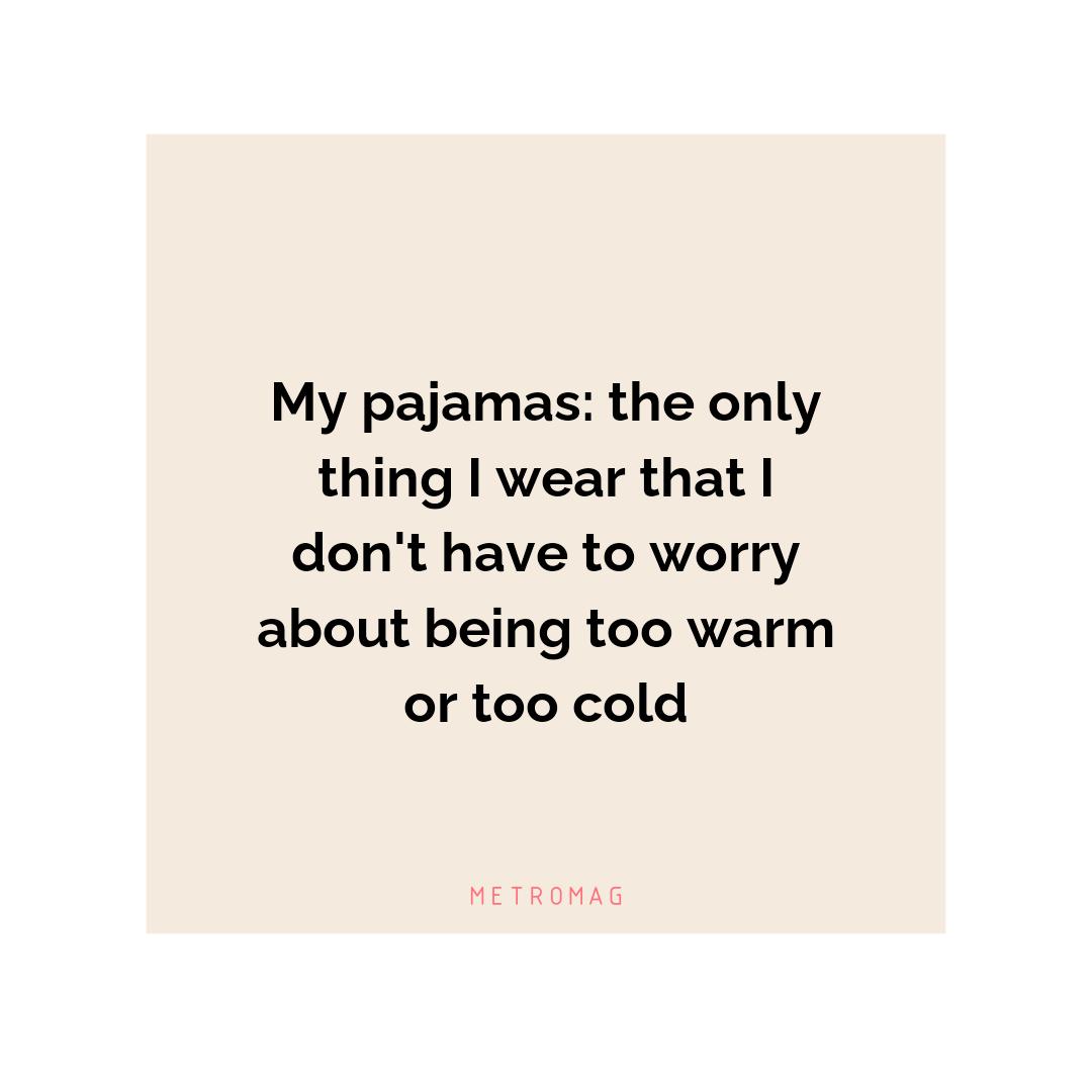 My pajamas: the only thing I wear that I don't have to worry about being too warm or too cold
