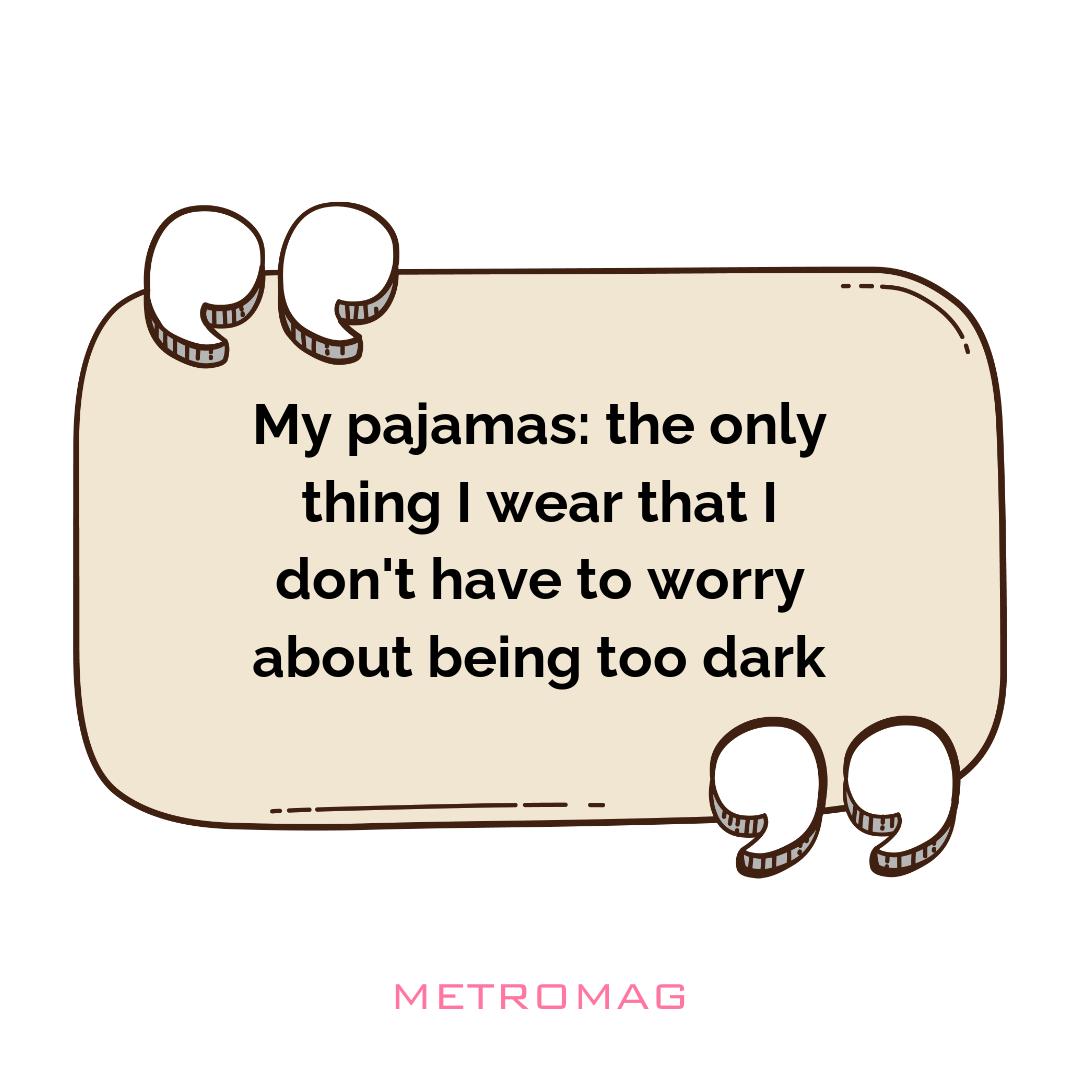 My pajamas: the only thing I wear that I don't have to worry about being too dark